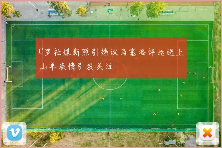 C罗社媒新照引热议马塞洛评论送上山羊表情引发关注