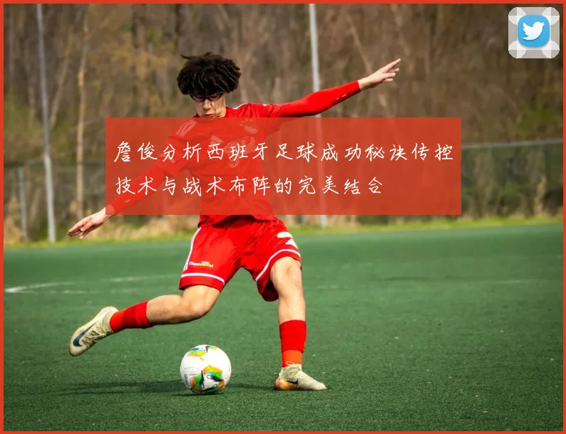 詹俊分析西班牙足球成功秘诀传控技术与战术布阵的完美结合