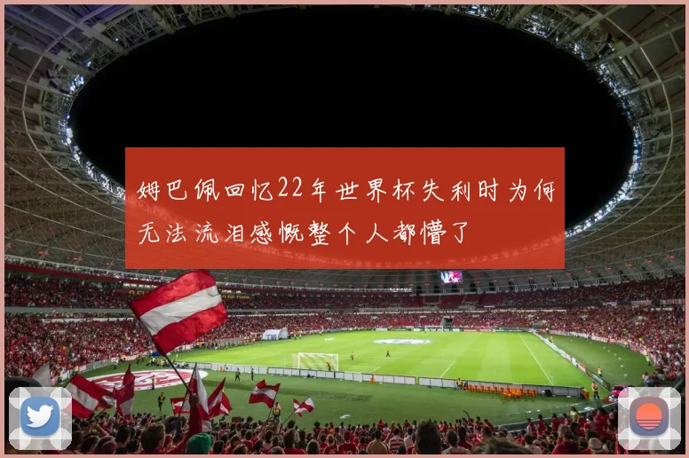 姆巴佩回忆22年世界杯失利时为何无法流泪感慨整个人都懵了
