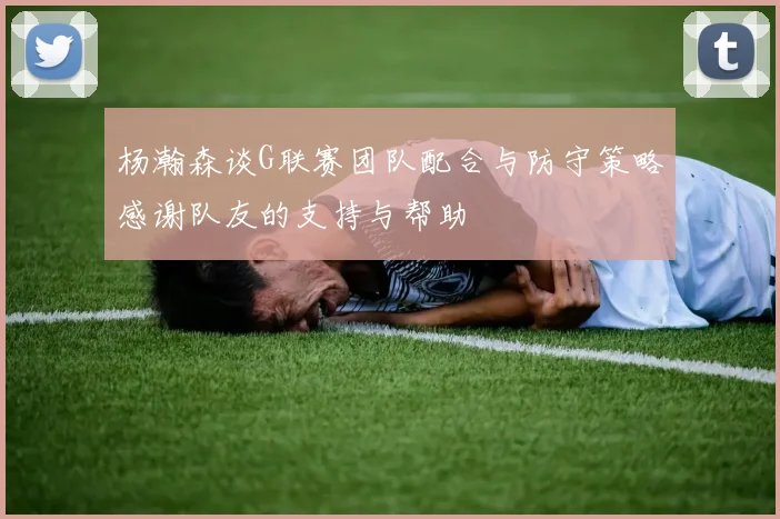 杨瀚森谈G联赛团队配合与防守策略感谢队友的支持与帮助