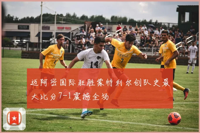 迈阿密国际狂胜蒙特利尔创队史最大比分7-1震撼全场