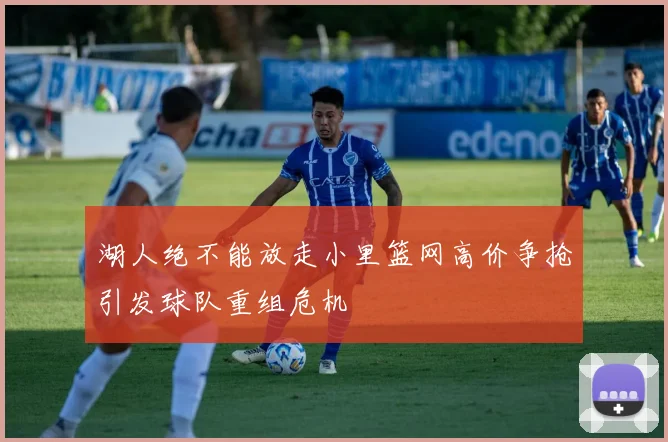 湖人绝不能放走小里篮网高价争抢引发球队重组危机