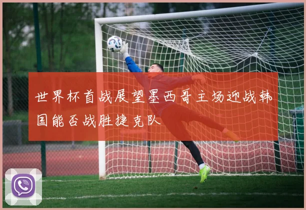 世界杯首战展望墨西哥主场迎战韩国能否战胜捷克队