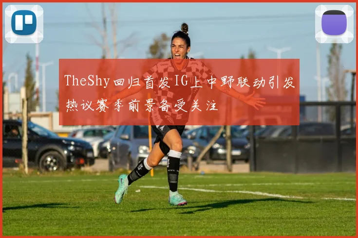 TheShy回归首发IG上中野联动引发热议赛季前景备受关注