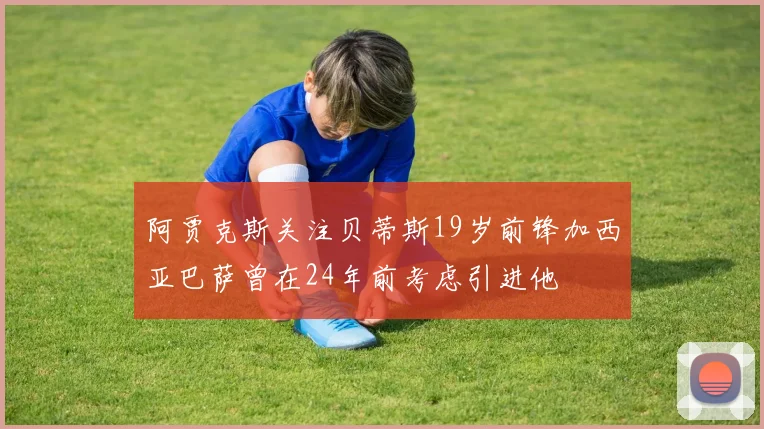 阿贾克斯关注贝蒂斯19岁前锋加西亚巴萨曾在24年前考虑引进他