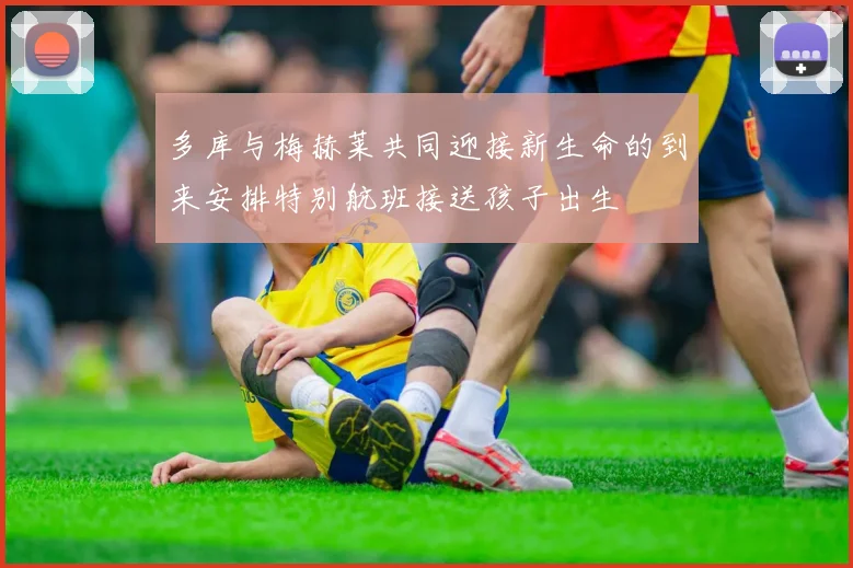 多库与梅赫莱共同迎接新生命的到来安排特别航班接送孩子出生