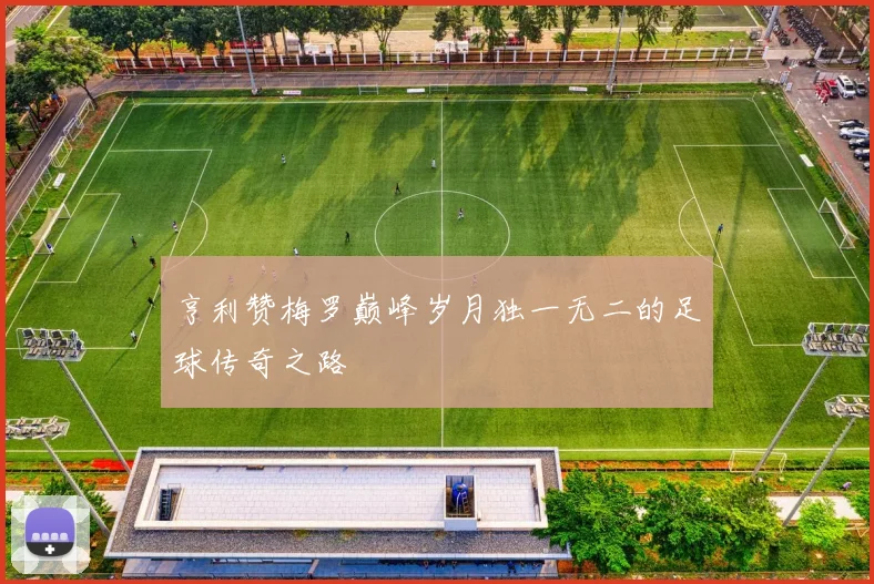 亨利赞梅罗巅峰岁月独一无二的足球传奇之路