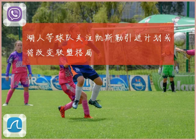 湖人等球队关注凯斯勒引进计划或将改变联盟格局