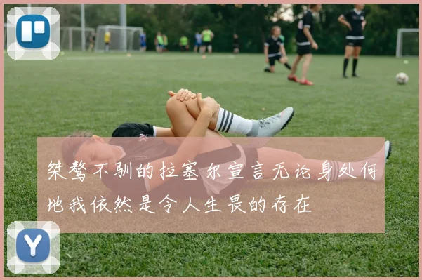 桀骜不驯的拉塞尔宣言无论身处何地我依然是令人生畏的存在