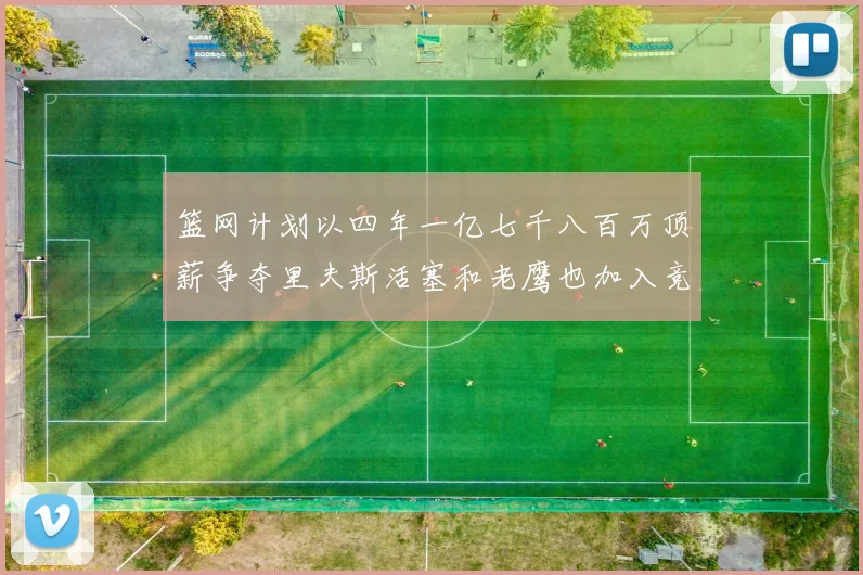 篮网计划以四年一亿七千八百万顶薪争夺里夫斯活塞和老鹰也加入竞标行列