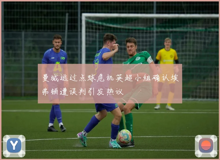 曼城逃过点球危机英超小组确认埃弗顿遭误判引发热议