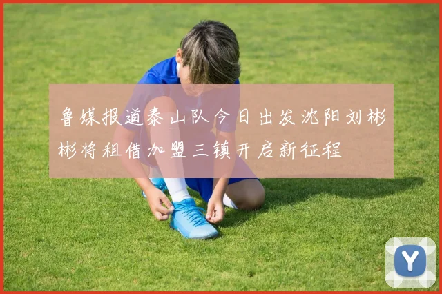 鲁媒报道泰山队今日出发沈阳刘彬彬将租借加盟三镇开启新征程