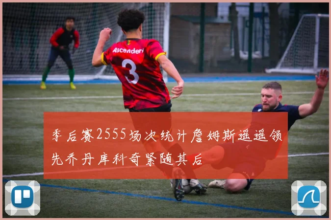 季后赛2555场次统计詹姆斯遥遥领先乔丹库科奇紧随其后