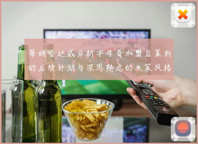 蒂姆哈达威分析字母哥加盟后莱利的后续计划与深思熟虑的决策风格