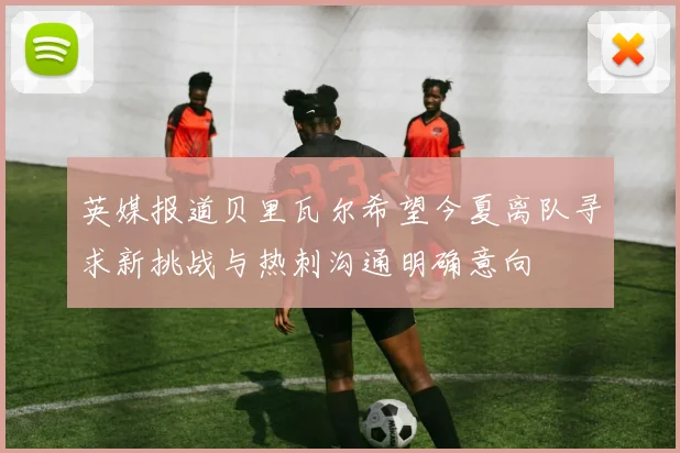 英媒报道贝里瓦尔希望今夏离队寻求新挑战与热刺沟通明确意向
