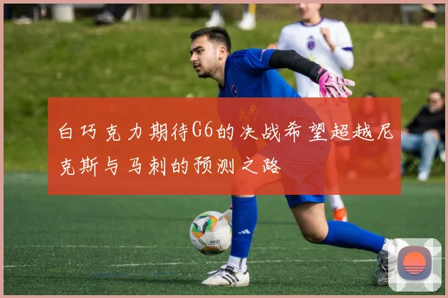 白巧克力期待G6的决战希望超越尼克斯与马刺的预测之路