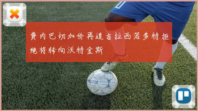 费内巴切加价再追吉拉西若多特拒绝将转向沃特金斯