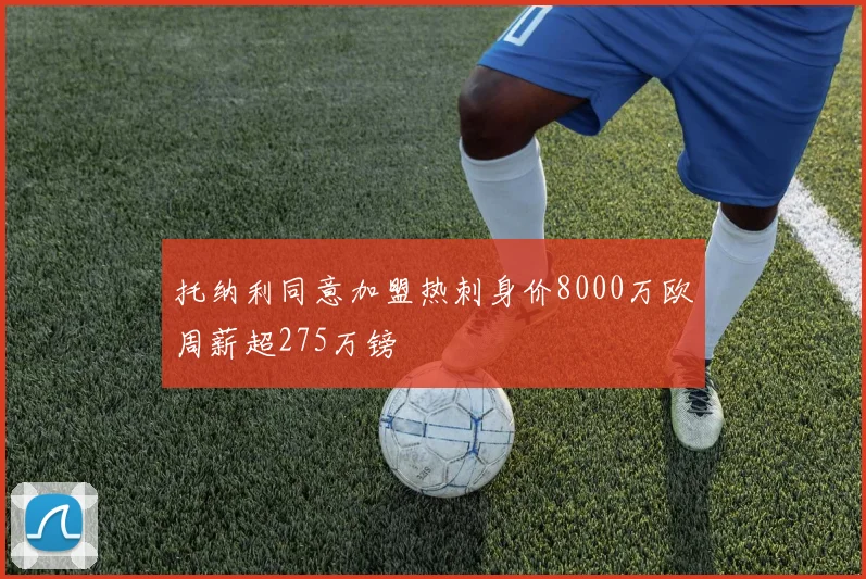 托纳利同意加盟热刺身价8000万欧周薪超275万镑