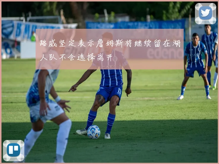 路威坚定表示詹姆斯将继续留在湖人队不会选择离开