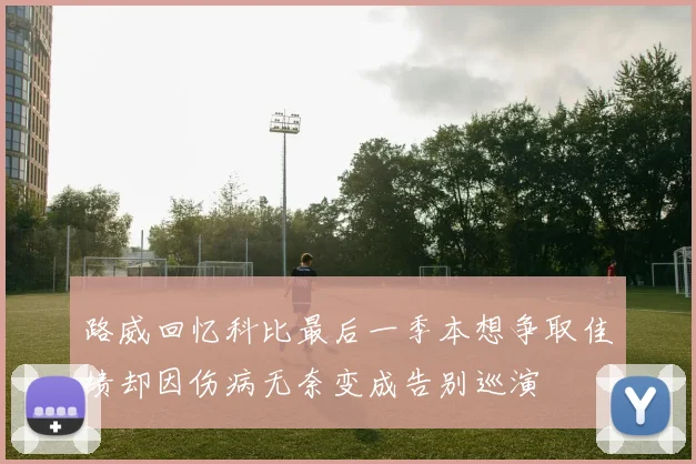 路威回忆科比最后一季本想争取佳绩却因伤病无奈变成告别巡演