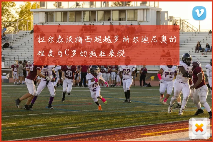 拉尔森谈梅西超越罗纳尔迪尼奥的难度与C罗的疯狂表现