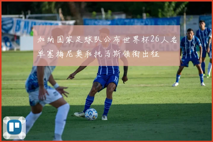 加纳国家足球队公布世界杯26人名单塞梅尼奥和托马斯领衔出征
