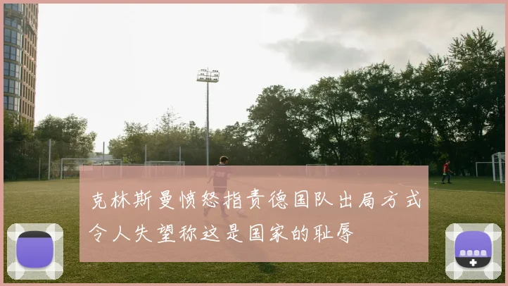 克林斯曼愤怒指责德国队出局方式令人失望称这是国家的耻辱