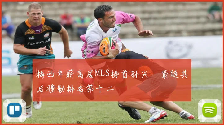 梅西年薪高居MLS榜首孙兴慜紧随其后穆勒排名第十二