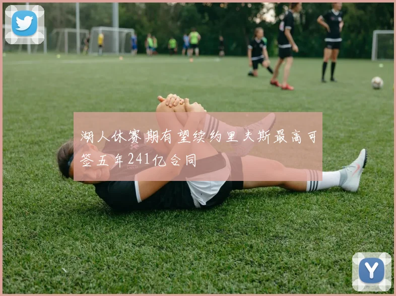 湖人休赛期有望续约里夫斯最高可签五年241亿合同