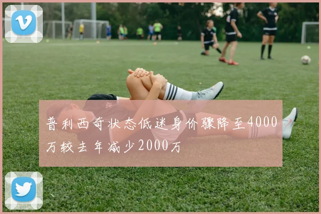 普利西奇状态低迷身价骤降至4000万较去年减少2000万