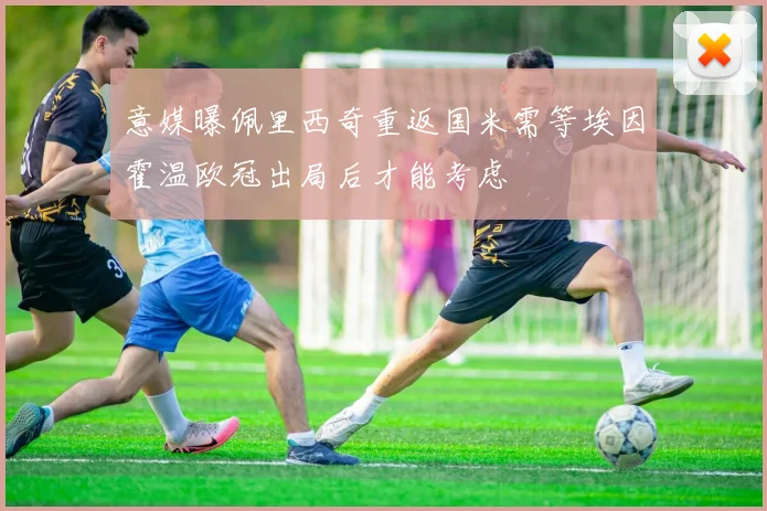 意媒曝佩里西奇重返国米需等埃因霍温欧冠出局后才能考虑