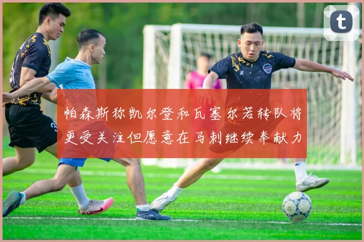 帕森斯称凯尔登和瓦塞尔若转队将更受关注但愿意在马刺继续奉献力量