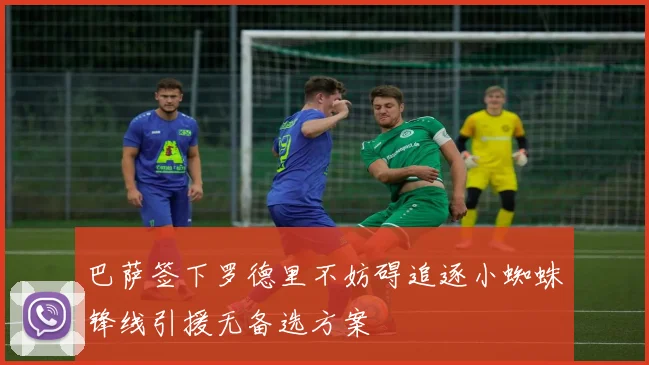 巴萨签下罗德里不妨碍追逐小蜘蛛锋线引援无备选方案