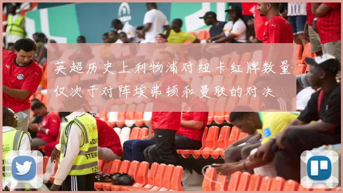 英超历史上利物浦对纽卡红牌数量仅次于对阵埃弗顿和曼联的对决