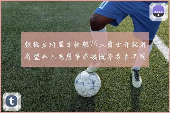 数据分析显示快船76人勇士开拓者有望加入老詹争夺战概率各自不同