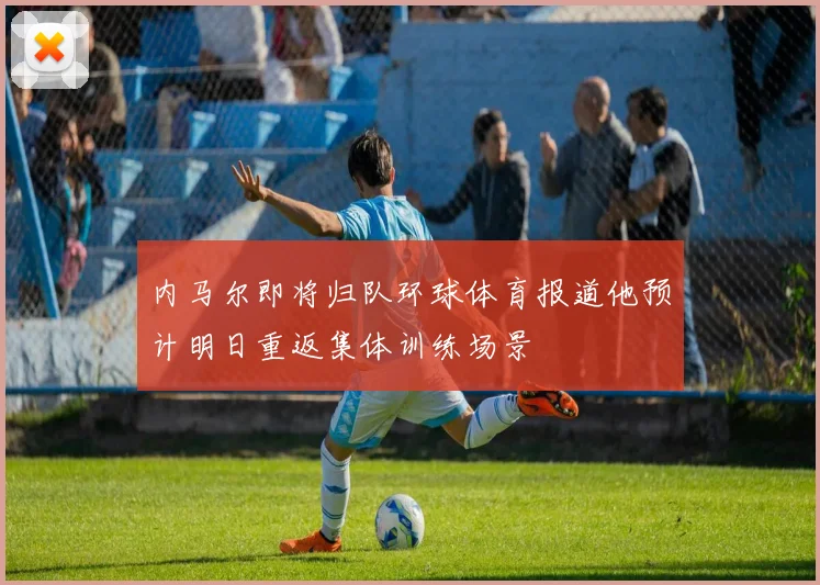 内马尔即将归队环球体育报道他预计明日重返集体训练场景