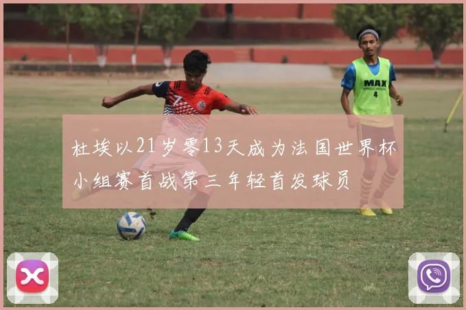 杜埃以21岁零13天成为法国世界杯小组赛首战第三年轻首发球员