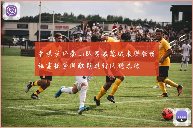 鲁媒点评泰山队客战蓉城表现教练组需抓紧间歇期进行问题总结
