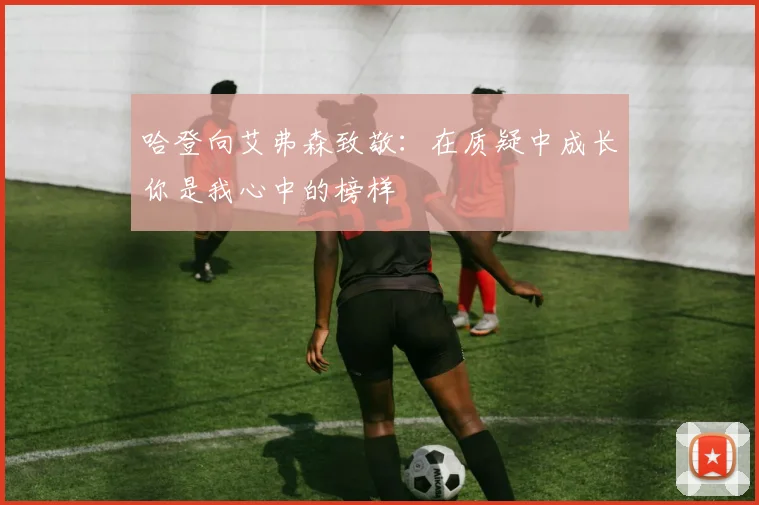 哈登向艾弗森致敬：在质疑中成长你是我心中的榜样