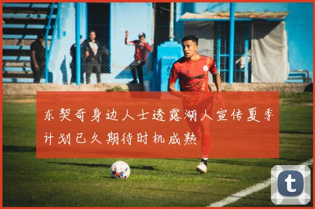 东契奇身边人士透露湖人宣传夏季计划已久期待时机成熟