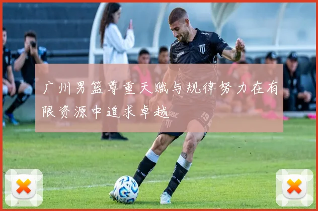 广州男篮尊重天赋与规律努力在有限资源中追求卓越