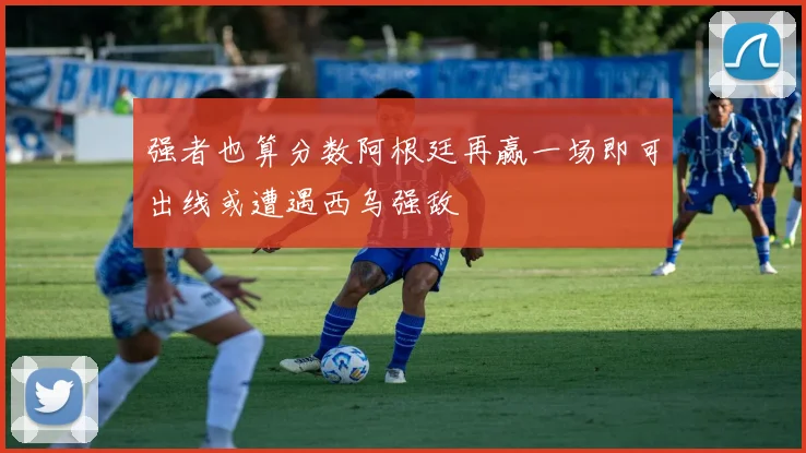 强者也算分数阿根廷再赢一场即可出线或遭遇西乌强敌