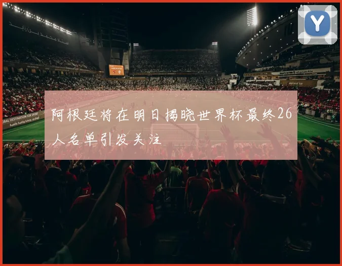 阿根廷将在明日揭晓世界杯最终26人名单引发关注