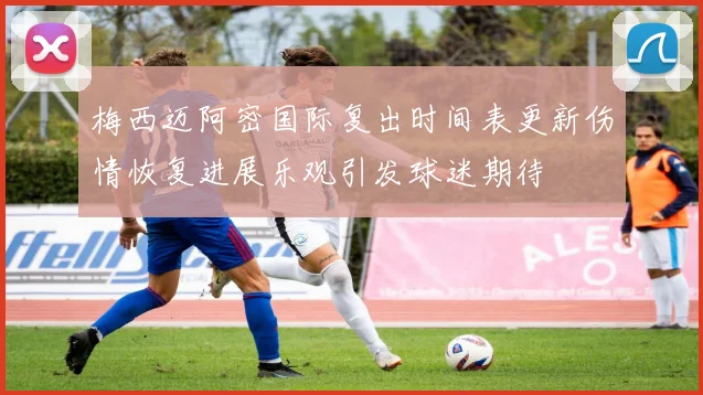 梅西迈阿密国际复出时间表更新伤情恢复进展乐观引发球迷期待