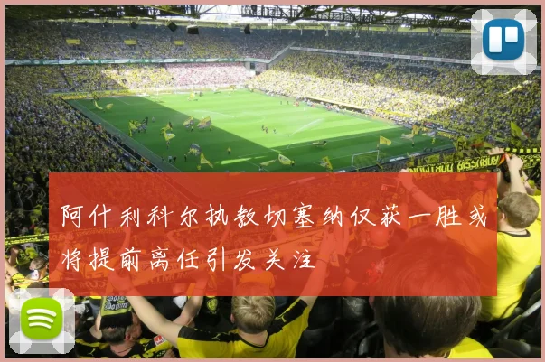 阿什利科尔执教切塞纳仅获一胜或将提前离任引发关注