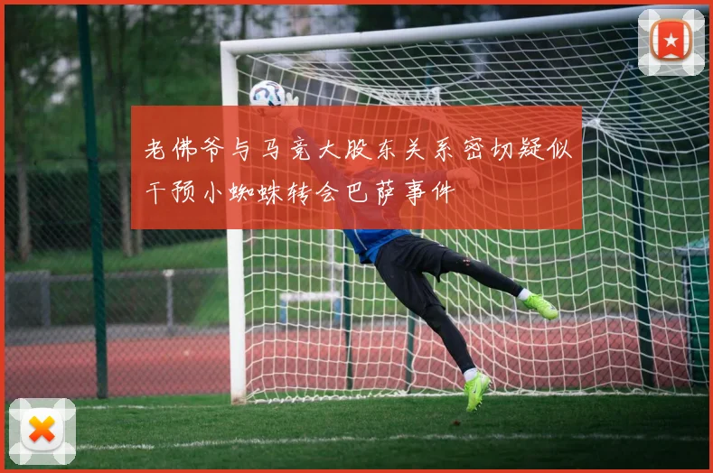 老佛爷与马竞大股东关系密切疑似干预小蜘蛛转会巴萨事件
